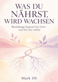 WAS DU NÄHRST, WIRD WACHSEN Beziehung beginnt bei Gott – und bei mir selbst
