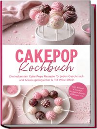 Cakepop Kochbuch: Die leckersten Cake Pops Rezepte für jeden Geschmack und Anlass – gelingsicher & mit Wow-Effekt – inkl. Krümel-Cakepops, No-Bake-Cakepops, Füllungen uvm.