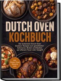 Dutch Oven Kochbuch: Die leckersten Dutch Oven Outdoor Rezepte zum gemütlichen Schmoren, Braten und Backen auf offenem Feuer oder Gasgrill – inkl. Broten, Pizza, Desserts uvm.