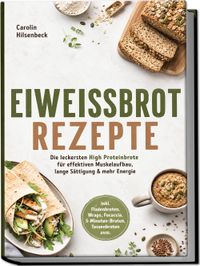 Eiweißbrot Rezepte: Die leckersten High Proteinbrote für effektiven Muskelaufbau, lange Sättigung & mehr Energie – inkl. Fladenbroten, Wraps, Focaccia, 5‑Minuten‑Broten, Tassenbroten uvm.