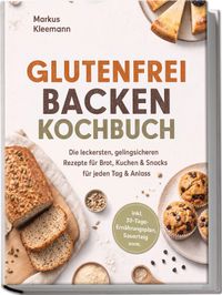 Glutenfrei Backen Kochbuch: Die leckersten, gelingsicheren Rezepte für Brot, Kuchen & Snacks – für jeden Tag & Anlass – inkl. 30-Tage-Ernährungsplan, Sauerteig uvm.