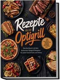 Rezepte für den Optigrill: Das Kochbuch mit den leckersten Optigrill Rezepten für jeden Geschmack und Anlass – inkl. Pizza, Flammkuchen, Waffeln, Aufläufen, Quesadillas uvm.