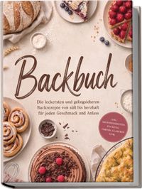 Backbuch: Die leckersten und gelingsicheren Backrezepte von süß bis herzhaft für jeden Geschmack und Anlass – inkl. Sauerteigbroten, Focaccia, Torten, Glasuren uvm.