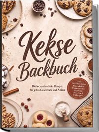 Kekse Backbuch: Die leckersten Keks Rezepte für jeden Geschmack und Anlass – inkl. No-Bake-Kekse, Riesenkekse, Pfannenkekse, Crackern, Glasuren & Füllungen