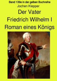 gelbe Buchreihe / Der Vater - Friedrich Wilhelm I - Roman eines Königs - Band 139e Teil 1 in der gelben Buchreihe bei Jürgen Ruszkowski