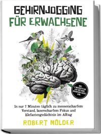Gehirnjogging für Erwachsene: In nur 7 Minuten täglich zu messerscharfem Verstand, laserscharfem Fokus und Elefantengedächtnis im Alltag – inkl. 4‑Wochen-Plan, Loci-Methode, Brainfood-Hacks uvm.