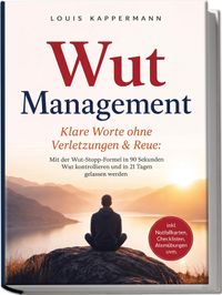 Wut Management - Klare Worte ohne Verletzungen & Reue: Mit der Wut-Stopp-Formel in 90 Sekunden Wut kontrollieren und in 21 Tagen gelassen werden - inkl. Notfallkarten, Checklisten, Atemübungen uvm.