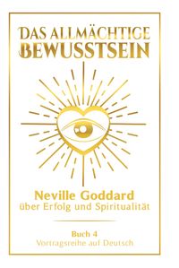 Das allmächtige Bewusstsein: Neville Goddard über Erfolg und Spiritualität - Buch 4 - Vortragsreihe auf Deutsch