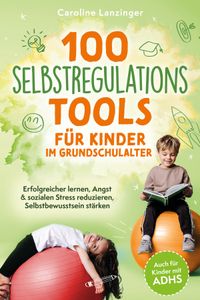 100 Selbstregulations-Tools für Kinder im Grundschulalter | Erfolgreicher lernen, Angst & sozialen Stress reduzieren, Selbstbewusstsein stärken | Auch für Kinder mit ADHS