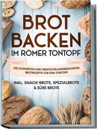 Brot backen im Römer Tontopf: Die leckersten und abwechslungsreichsten Brotrezepte für den Tontopf – inkl. Snack-Brote, Spezialbrote & süße Brote