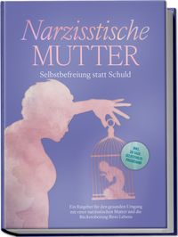 Narzisstische Mutter: Selbstbefreiung statt Schuld - Ein Ratgeber für den gesunden Umgang mit einer narzisstischen Mutter und die Rückeroberung Ihres Lebens - inkl. 30-Tage-Selbsthilfeprogramm