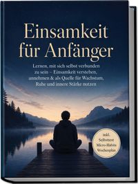 Einsamkeit für Anfänger: Lernen, mit sich selbst verbunden zu sein – Einsamkeit verstehen, annehmen & als Quelle für Wachstum, Ruhe und innere Stärke nutzen – inkl. Selbsttest Micro-Habits, Wochenplan