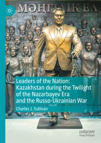 Leaders of the Nation: Kazakhstan during the Twilight of the Nazarbayev Era and the Russo-Ukrainian War