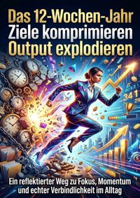 Das 12-Wochen-Jahr: Ziele komprimieren Output explodieren