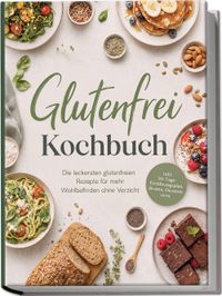 Glutenfrei Kochbuch: Die leckersten glutenfreien Rezepte für mehr Wohlbefinden ohne Verzicht – inkl. 30-Tage-Ernährungsplan, Broten, Desserts uvm.