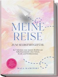 Meine Reise zum Selbstmitgefühl: In 7 Schritten vom inneren Kritiker zur Selbstfreundschaft ohne Scham, Kritik und Perfektionismus – inkl. Workbook, geführten Meditationen, Notfall-Übungen uvm.