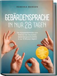 Gebärdensprache in nur 28 Tagen: Der Komplettleitfaden zum Erlernen der Deutschen Gebärdensprache (DGS) in nur 15 Minuten täglich – inkl. Fingeralphabet, Alltagssätze, Übungen, Vokabel-Index uvm.
