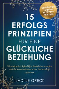 15 Erfolgsprinzipien für eine glückliche Beziehung | Mit praktischen Soforthilfen Bedürfnisse verstehen und die Kommunikation in der Partnerschaft verbessern